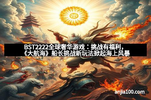BST2222全球奢华游戏：挑战有福利，《大航海》船长挑战新玩法掀起海上风暴